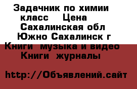 Задачник по химии (9 класс) › Цена ­ 50 - Сахалинская обл., Южно-Сахалинск г. Книги, музыка и видео » Книги, журналы   